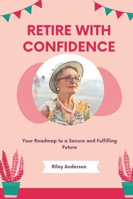 Retire with Confidence: Your Roadmap to a Secure and Fulfilling Future by Anderson, Riley