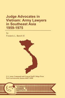 Judge Advocates in Vietnam: Army Lawyers in Southeast Asia 1959-1975 by Borch, Frederic L.