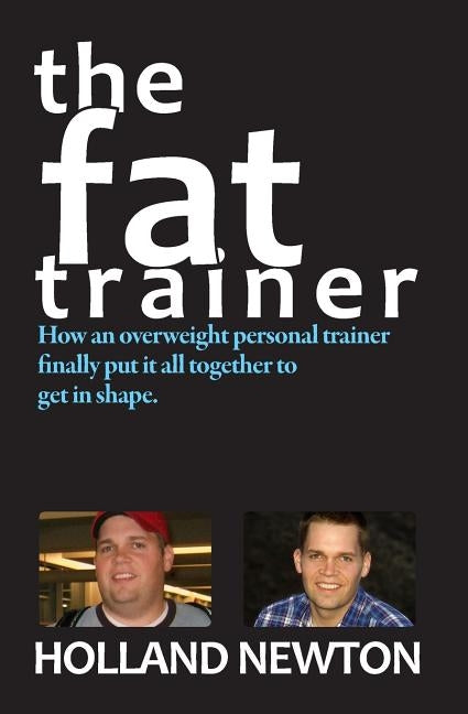 The Fat Trainer: How an overweight personal trainer finally put it together to get in shape. by Newton, Holland