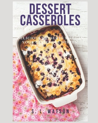 Dessert Casseroles: Delicious Desserts Made In Your Casserole Dishes! by Watson, S. L.