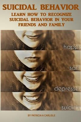 Suicide Behavior: Learn How to Recognize Suicidal Behavior in Your Friends And Family by Carlisle, Patricia a.