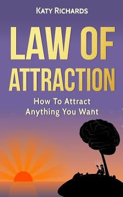 Law of Attraction: How to Attract Anything You Want by Richards, Katy