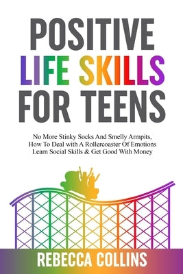Positive Life Skills For Teens: No More Stinky Socks And Smelly Armpits, How To Deal With A Rollercoaster Of Emotions, Learn Social Skills & Get Good by Collins, Rebecca