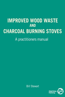 Improved Wood Waste and Charcoal Burning Stoves: A Practitioners Manual by Stewart, W.