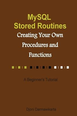 MySQL Stored Routines: Creating Your Own Procedure and Function: A Beginner's Tutorial by Darmawikarta, Djoni