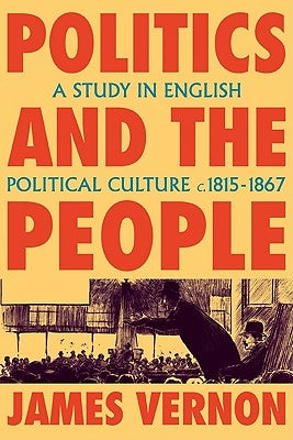 Politics and the People: A Study in English Political Culture, 1815 1867 by Vernon, James