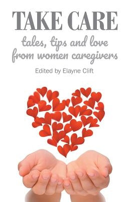 Take Care: Tales, Tips and Love from Women Caregivers by Clift, Elayne
