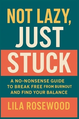Not Lazy, Just Stuck" A No-Nonsense Guide to Break Free from Burnout and Find Your Balance by Rosewood, Lila