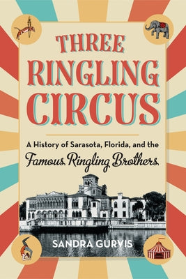 Three Ringling Circus: A History of Sarasota, Florida, and the Famous Ringling Brothers by Gurvis, Sandra