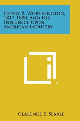 Henry R. Worthington, 1817-1880, and His Influence Upon American Industry by Searle, Clarence E.