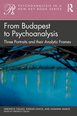 From Budapest to Psychoanalysis: Three Portraits and their Analytic Frames by Csillag, Veronica