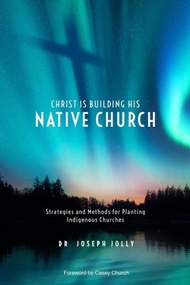 Christ Is Building His Native Church: Strategies and Methods for Planting Indigenous Churches by Church, Casey