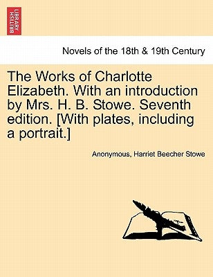 The Works of Charlotte Elizabeth. with an Introduction by Mrs. H. B. Stowe. Seventh Edition. [With Plates, Including a Portrait.] by Anonymous