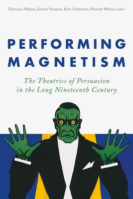Performing Magnetism: The Theatrics of Persuasion in the Long Nineteenth Century by Paklons, Eleonora