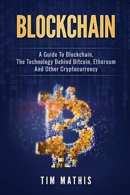 Blockchain: A Guide To Blockchain, The Technology Behind Bitcoin, Ethereum And Other Cryptocurrency by Mathis, Tim