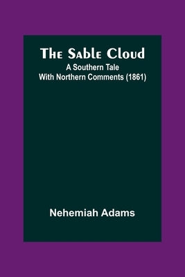 The Sable Cloud: A Southern Tale With Northern Comments (1861) by Adams, Nehemiah
