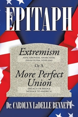 Epitaph: Extremism (Anachronism, Anarchism, Infantilism, Nihilism) or a More Perfect Union (Breach or Bridge Message to America by Bennett, Carolyn Ladelle
