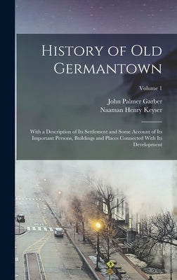 History of Old Germantown: With a Description of Its Settlement and Some Account of Its Important Persons, Buildings and Places Connected With It by Garber, John Palmer