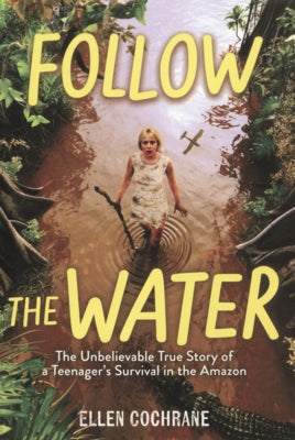 Follow the Water: The Unbelievable True Story of a Teenager's Survival in the Amazon by Cochrane, Ellen