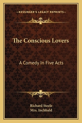 The Conscious Lovers: A Comedy In Five Acts by Steele, Richard