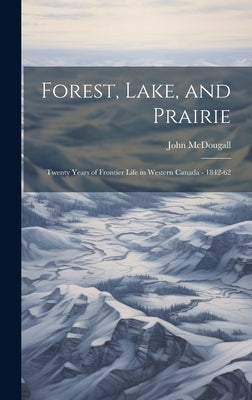 Forest, Lake, and Prairie; Twenty Years of Frontier Life in Western Canada - 1842-62 by McDougall, John
