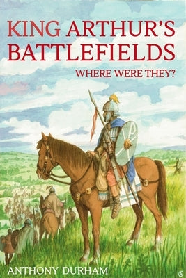 King Arthur's Battlefields: Where Were They by Durham, Anthony