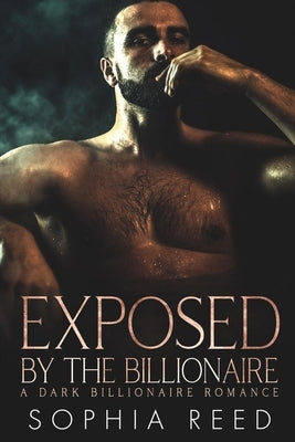 Exposed by the Billionaire: A Dark Billionaire Romance by Reed, Sophia