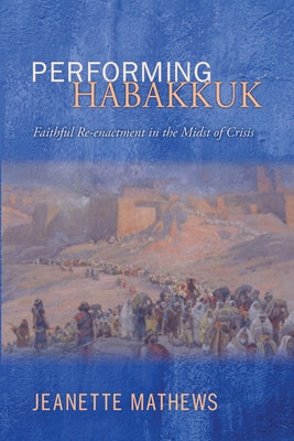 Performing Habakkuk: Faithful Re-Enactment in the Midst of Crisis by Mathews, Jeanette