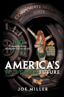 America's True Green Future: 100 Common Sense Reasons to Legalize Cannabis by Miller, Joe