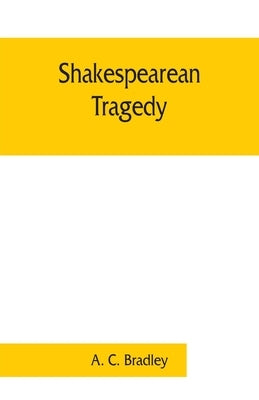 Shakespearean tragedy; lectures on Hamlet, Othello, King Lear, Macbeth by C. Bradley, A.
