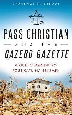Pass Christian and the Gazebo Gazette: A Gulf Community's Post-Katrina Triumph by Strout, Lawrence N.