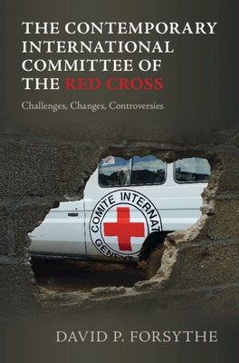 The Contemporary International Committee of the Red Cross: Challenges, Changes, Controversies by Forsythe, David P.