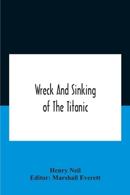 Wreck And Sinking Of The Titanic; The Ocean'S Greatest Disaster A Graphic And Thrilling Account Of The Sinking Of The Greatest Floating Palace Ever Bu by Neil, Henry