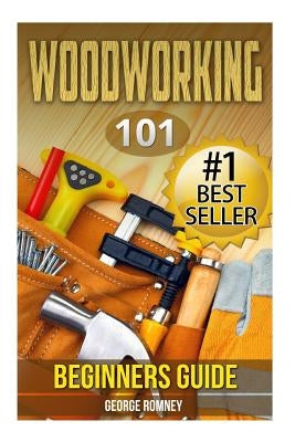 Woodworking: 101 Beginners Guide (The Definitive guide for what need to know to start your projects today) by Romney, George