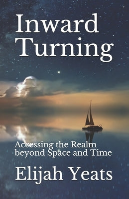 Inward Turning: Accessing the Realm beyond Space and Time by Yeats, Elijah