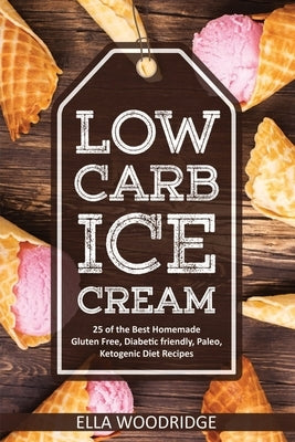 Low Carb Ice Cream: 25 of the Best Homemade Gluten Free, Diabetic friendly, Paleo, Ketogenic Diet Recipes by Woodridge, Ella