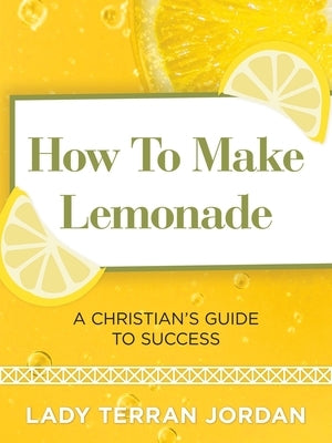 How to Make Lemonade: A Christian's Guide to Success by Jordan, Lady Terran