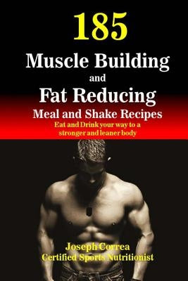 185 Muscle Building and Fat Reducing Meal and Shake Recipes: Eat and Drink your way to a stronger and leaner body by Correa (Certified Sports Nutritionist)