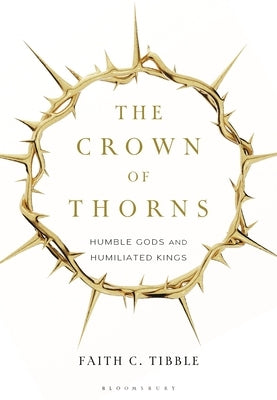 The Crown of Thorns: Humble Gods and Humiliated Kings by Tibble, Faith