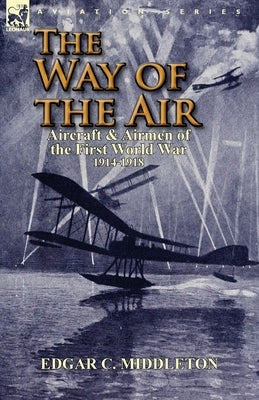 The Way of the Air: Aircraft & Airmen of the First World War 1914-1918 by Middleton, Edgar C.