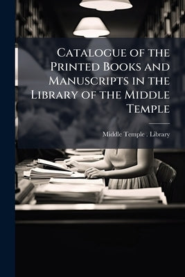 Catalogue of the Printed Books and Manuscripts in the Library of the Middle Temple: Alphabetically Arranged, With an Index of Subjects by Middle Temple (London, England) Library