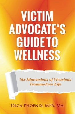 Victim Advocate's Guide to Wellness: Six Dimensions of Vicarious Trauma-Free Life by Phoenix, Olga