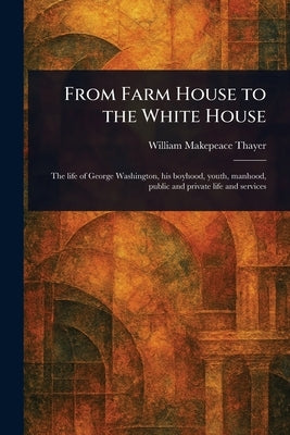 From Farm House to the White House by Thayer, William Makepeace