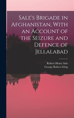 Sale's Brigade in Afghanistan, With an Account of the Seizure and Defence of Jellalabad by Gleig, George Robert