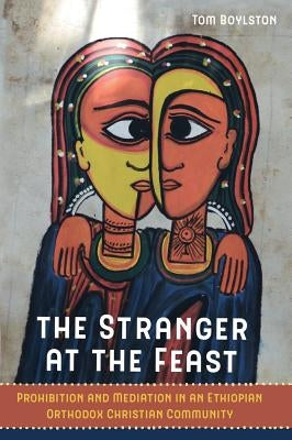 The Stranger at the Feast: Prohibition and Mediation in an Ethiopian Orthodox Christian Community Volume 23 by Boylston, Tom