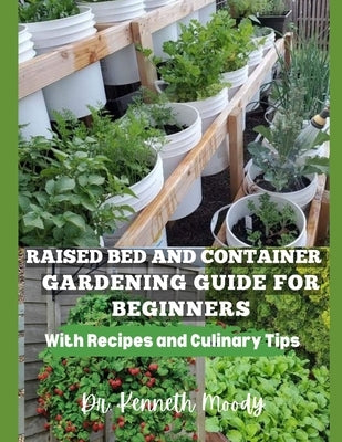 Raised Bed and Container Gardening Guide for Beginners: with Recipes and Culinary Tips: The Ultimate Step-by-Step Guide for Beginner-Friendly Handbook by Moody, Kenneth