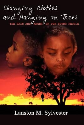 Changing Clothes and Hanging on Trees: The Pain and Anger of Our Young People by Sylvester, Lanston M.