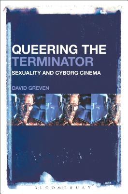 Queering The Terminator: Sexuality and Cyborg Cinema by Greven, David