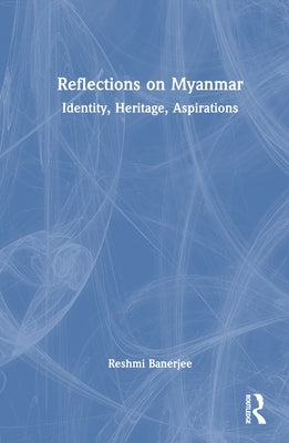 Reflections on Myanmar: Identity, Heritage, Aspirations by Banerjee, Reshmi