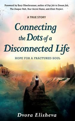 Connecting the Dots of a Disconnected Life: Hope for a Fractured Soul by Elisheva, Dvora